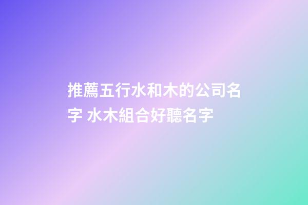 推薦五行水和木的公司名字 水木組合好聽名字